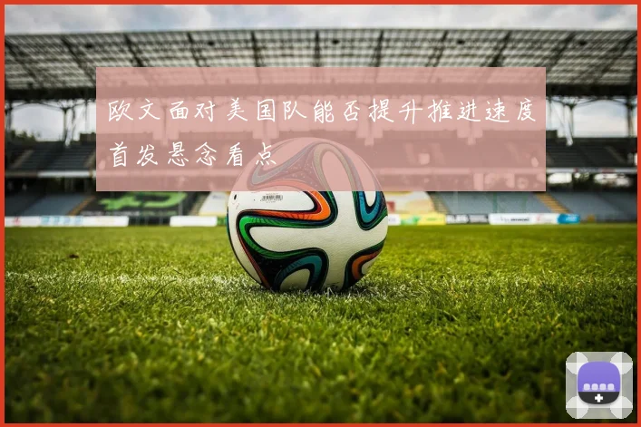 欧文面对美国队能否提升推进速度首发悬念看点