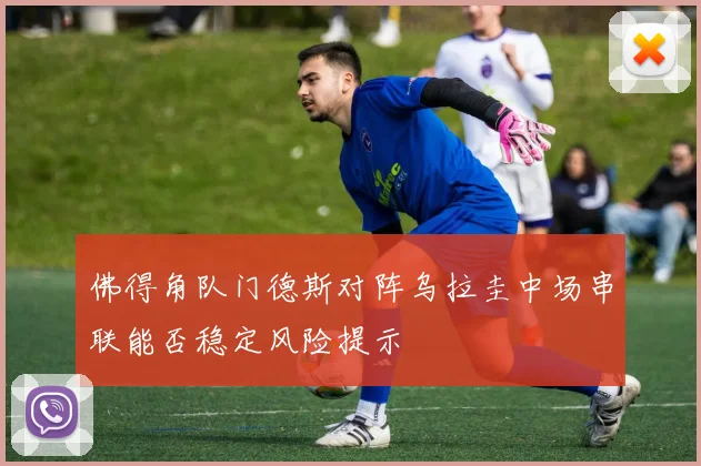 佛得角队门德斯对阵乌拉圭中场串联能否稳定风险提示