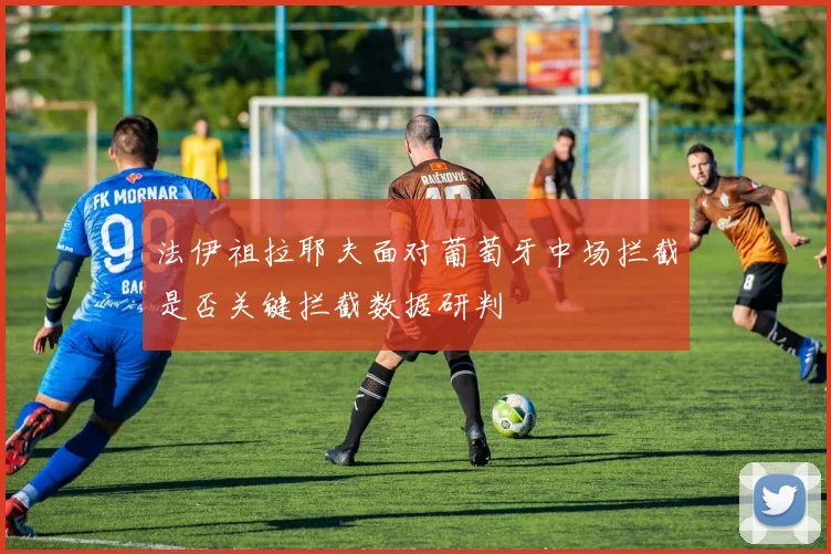 法伊祖拉耶夫面对葡萄牙中场拦截是否关键拦截数据研判