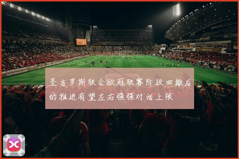 圣吉罗斯联合欧冠联赛阶段回撤后的推进有望左右强强对话上限