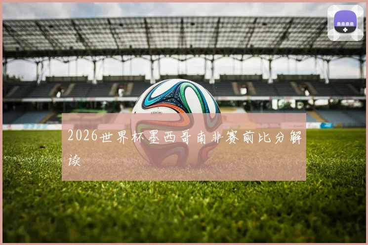 2026世界杯墨西哥南非赛前比分解读