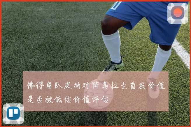 佛得角队皮纳对阵乌拉圭首发价值是否被低估价值评估