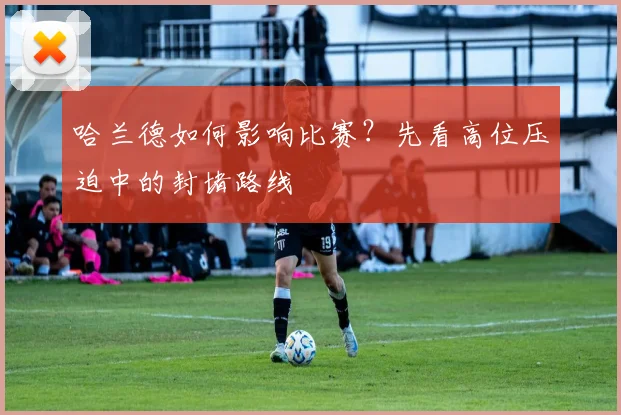 哈兰德如何影响比赛？先看高位压迫中的封堵路线