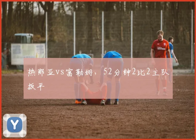 热那亚vs富勒姆，52分钟2比2主队扳平