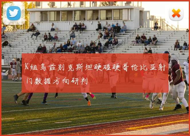 K组乌兹别克斯坦硬碰硬哥伦比亚射门数据方向研判