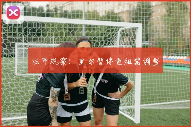 法甲观察：里尔暂停重组需调整