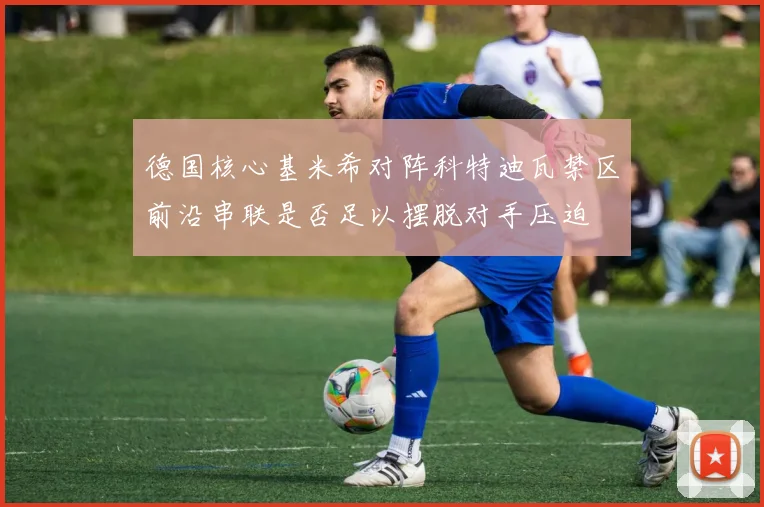 德国核心基米希对阵科特迪瓦禁区前沿串联是否足以摆脱对手压迫