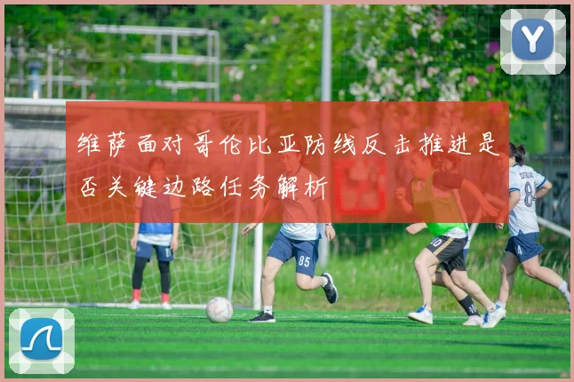 维萨面对哥伦比亚防线反击推进是否关键边路任务解析