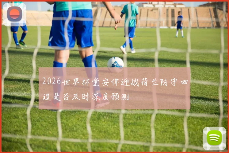 2026世界杯堂安律迎战荷兰防守回追是否及时深度预测