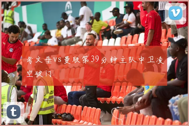 考文垂vs曼联第39分钟主队中卫凌空破门