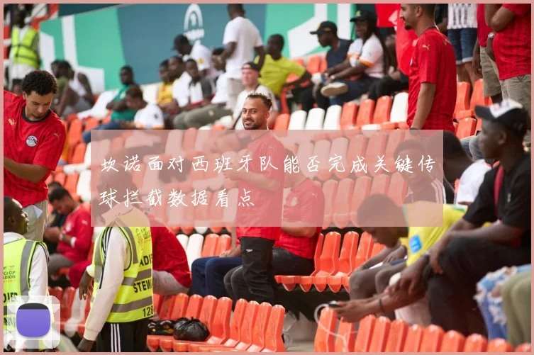 坎诺面对西班牙队能否完成关键传球拦截数据看点
