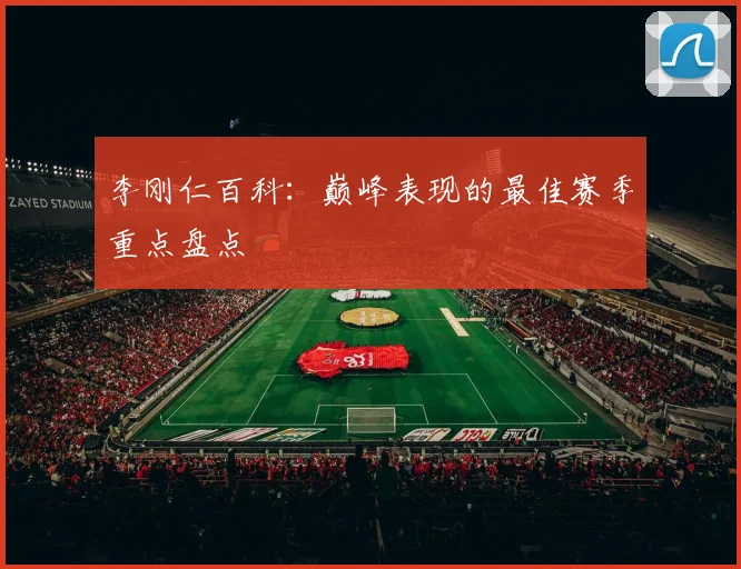 李刚仁百科：巅峰表现的最佳赛季重点盘点