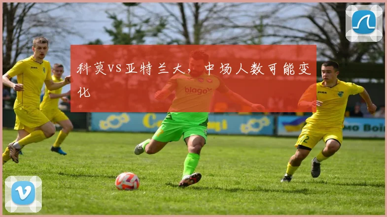科莫vs亚特兰大,中场人数可能变化