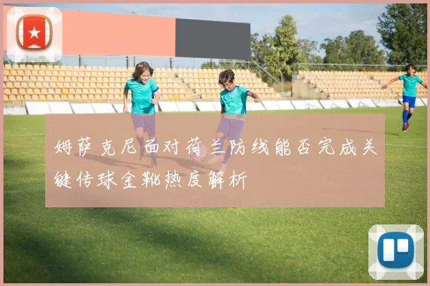 姆萨克尼面对荷兰防线能否完成关键传球金靴热度解析