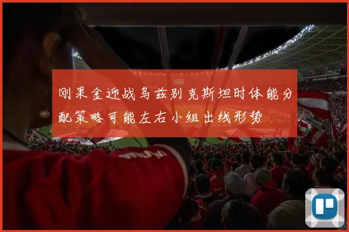 刚果金迎战乌兹别克斯坦时体能分配策略可能左右小组出线形势