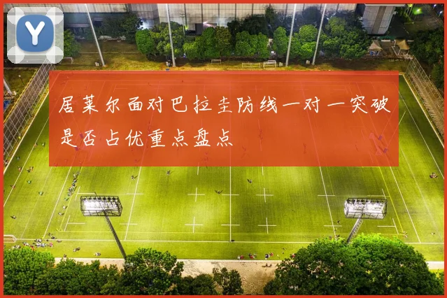 居莱尔面对巴拉圭防线一对一突破是否占优重点盘点
