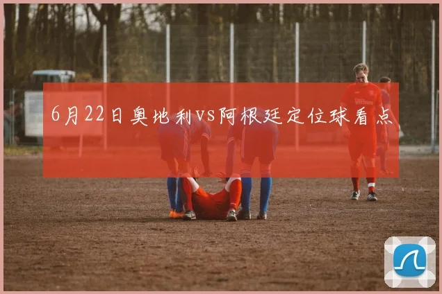 6月22日奥地利vs阿根廷定位球看点