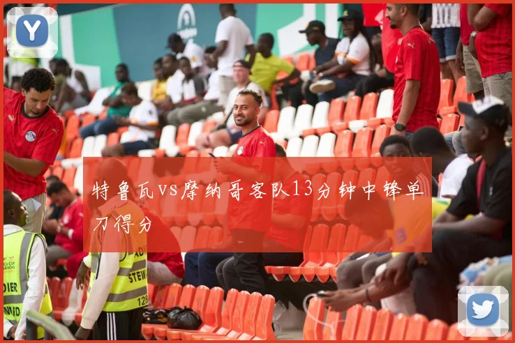 特鲁瓦vs摩纳哥客队13分钟中锋单刀得分