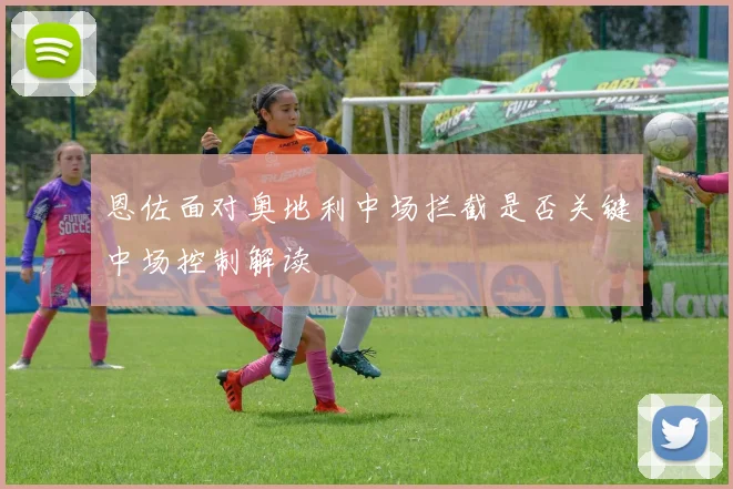 恩佐面对奥地利中场拦截是否关键中场控制解读