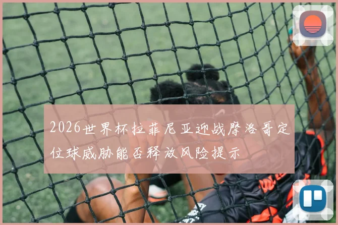 2026世界杯拉菲尼亚迎战摩洛哥定位球威胁能否释放风险提示