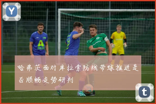 哈弗茨面对库拉索防线带球推进是否顺畅走势研判