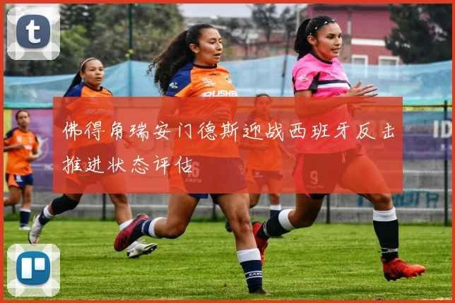 佛得角瑞安门德斯迎战西班牙反击推进状态评估