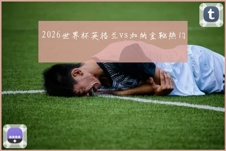2026世界杯英格兰vs加纳金靴热门