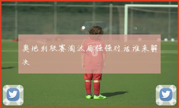 奥地利联赛淘汰局强强对话谁来解决