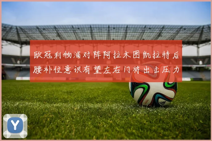 欧冠利物浦对阵阿拉木图凯拉特后腰补位意识有望左右门将出击压力