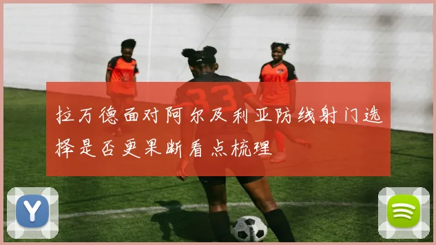 拉万德面对阿尔及利亚防线射门选择是否更果断看点梳理
