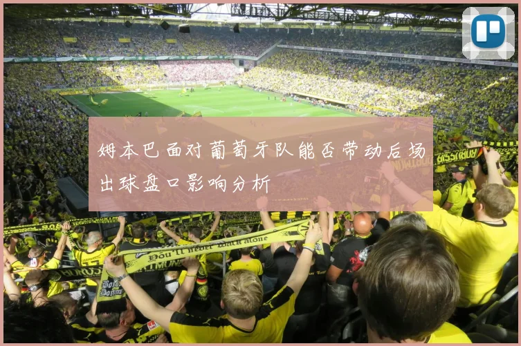 姆本巴面对葡萄牙队能否带动后场出球盘口影响分析