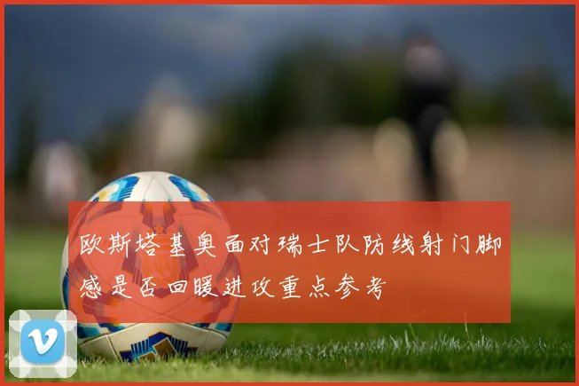 欧斯塔基奥面对瑞士队防线射门脚感是否回暖进攻重点参考