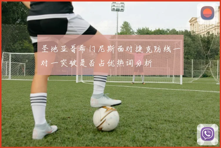 圣地亚哥希门尼斯面对捷克防线一对一突破是否占优热词分析