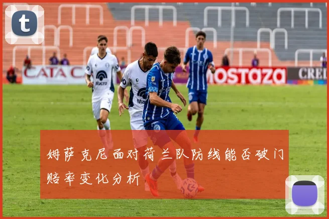 姆萨克尼面对荷兰队防线能否破门赔率变化分析